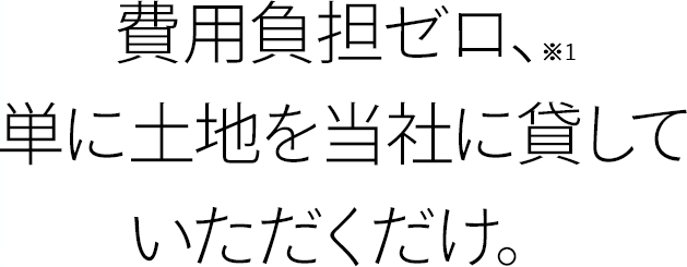 費用負担ゼロ、単に土地を当社に貸していただくだけ。