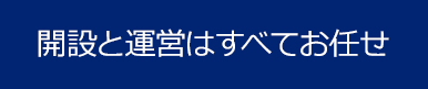開設と運営はすべてお任せ